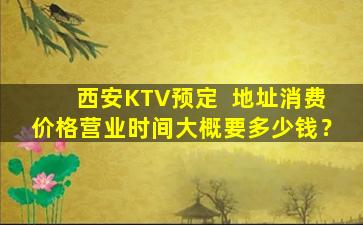 西安KTV预定  地址消费价格营业时间大概要多少钱？